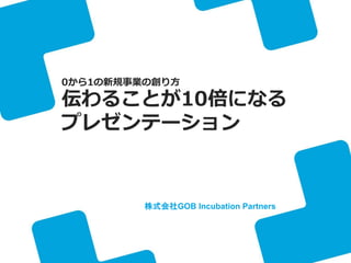 株式会社GOB Incubation Partners
0から1の新規事業の創り方
伝わることが10倍になる
プレゼンテーション
 