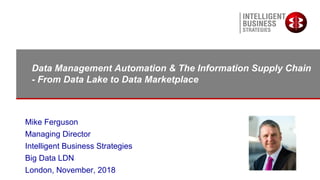 Mike Ferguson
Managing Director
Intelligent Business Strategies
Big Data LDN
London, November, 2018
Data Management Automation & The Information Supply Chain
- From Data Lake to Data Marketplace
 