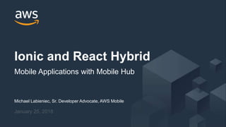 © 2017, Amazon Web Services, Inc. or its Affiliates. All rights reserved.
Michael Labieniec, Sr. Developer Advocate, AWS Mobile
January 25, 2018
Ionic and React Hybrid
Mobile Applications with Mobile Hub
 