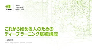 山崎和博
これから始める人のための
ディープラーニング基礎講座
NVIDIA Deep Learning Solution Architect
 