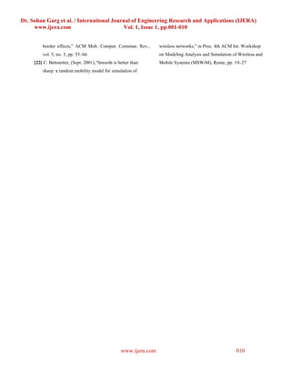 Dr. Sohan Garg et al. / International Journal of Engineering Research and Applications (IJERA)
     www.ijera.com                        Vol. 1, Issue 1, pp.001-010


         border effects,” ACM Mob. Comput. Commun. Rev.,           wireless networks,” in Proc. 4th ACM Int. Workshop
         vol. 5, no. 3, pp. 55–66.                                 on Modeling Analysis and Simulation of Wireless and
     [22] C. Bettstetter, (Sept. 2001),“Smooth is better than      Mobile Systems (MSWiM), Rome, pp. 19–27
         sharp: a random mobility model for simulation of




                                                   www.ijera.com                                         010
 