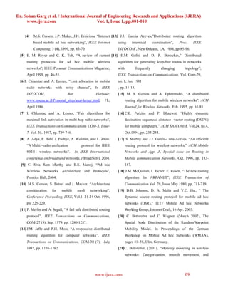 Dr. Sohan Garg et al. / International Journal of Engineering Research and Applications (IJERA)
     www.ijera.com                        Vol. 1, Issue 1, pp.001-010


     [4]   M.S. Corson, J.P. Maker, J.H. Ernicione “Internet [13] J.J. Garcia Aceves,”Distributed routing algorithm
           based mobile ad hoc networking”, IEEE Internet             using         internidal     coordination”,   Proc.   IEEE
           Computing, 3 (4), 1999, pp. 63-70.                         INFOCOM’, New Orleans, LA, 1998, pp.85-96.
  [5] E. M. Royer and C. K. Toh, “A review of current [14] E.M. Gafni and D. P. Bertsekas,” Distributed
      routing    protocols    for   ad    hoc    mobile    wireless   algorithm for generating loop-free routes in networks
      networks”, IEEE Personal Communications Magazine,               with            frequently        changing       topology”,
      April 1999, pp. 46-55.                                          IEEE Transactions on Communications, Vol. Com-29,
  [6]I. Chlamtac and A. Lerner, “Link allocation in mobile            no. 1, Jan. 1981
      radio networks with noisy channel”, In IEEE                     , pp. 11-18.
      INFOCOM,                      Bar                   Harbour.    [15] M. S. Corson and A. Ephremides, “A distributed
      www.openu.ac.il/Personal_sites/anat-lerner.html,         FL,           routing algorithm for mobile wireless networks”, ACM
      April 1986.                                                            Journal for Wireless Networks, Feb. 1995, pp. 61-81.
  [7] I. Chlamtac and A. Lerner, “Fair algorithms for                 [16] C.E. Perkins and P. Bhagwat, “Highly dynamic
      maximal link activiation in multi-hop radio networks”,                 destination sequenced distance –vector routing (DSDV)
      IEEE Transactions on Communications COM-3, Issue-                      for mobile computers,” ACM SIGCOMM, Vol.24, no.4,
      7, Vol. 35, 1987, pp. 739-746.                                         Oct.1994, pp. 234-244.
  [8] A. Adya, P. Bahl, J. Padhye, A. Wolman, and L. Zhou.            [17] S. Murthy and J.J. Garcia-Luna-Aceves, “An efficient
      “A Multi –radio unification               protocol for IEEE            routing protocol for wireless networks,” ACM Mobile
      802.11 wireless networks”.          In IEEE International              Networks and App. J., Special issue on Routing in
      conference on broadband networks, (BroadNets), 2004.                   Mobile communication Networks, Oct. 1996, pp. 183-
  [9] C. Siva Ram Murthy and B.S. Manoj, “Ad hoc                             187.
      Wireless    Networks     Architecture      and    Protocols”,   [18] J.M. McQuillan, I. Richer, E. Rosen, “The new routing
      Prentice Hall, 2004.                                                   algorithm for ARPANET”, IEEE Transaction of
  [10] M.S. Corson, S. Batsel and J. Macker, “Architecture                   Communication Vol. 28, Issue May 1980, pp. 711-719.
      consideration     for    mobile      mesh        networking”,   [19] D.B. Johnson, D. A. Maltz and Y.C. Hu., “ The
      Conference Proceeding, IEEE, Vol.1 21-24 Oct. 1996,                    dynamic source routing protocol for mobile ad hoc
      pp. 225-229.                                                           networks (DSR),” IETF Mobile Ad hoc Networks
  [11] P. Merlin and A. Segall, “A fail safe distributed routing             Working Group, Internet Draft, 16 Apr. 2003.
      protocol”, IEEE Transactions on Communications,                 [20] C. Bettstetter and C. Wagner. (March 2002), The
      COM-27 (9), Sep. 1979, pp. 1280-1287.                                  Spatial Node Distribution of the RandomWaypoint
  [12] J.M. Jaffe and P.H. Moss, “A responsive distributed                   Mobility Model. In Proceedings of the German
      routing algorithm for computer networks”, IEEE                         Workshop on Mobile Ad hoc Networks (WMAN),
      Transactions on Communications, COM-30 (7): July                       pages 41–58, Ulm, Germany.
      1982, pp. 1758-1762.                                            [21]C. Bettstetter, (2001), “Mobility modeling in wireless
                                                                             networks: Categorization, smooth movement, and




                                                          www.ijera.com                                                09
 