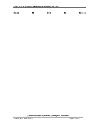 AJUSTE PLAN DE DESARROLLO MUNICIPAL DE MACHARETI 2006 - 2010




Mapa                          18                  Uso                     de                     Suelos




                      “Gobierno Municipal de Macharetí, Construyendo el Desarrollo”
Elaborado por: J. Mario Franco F.                                                 Página 171 de 275
 