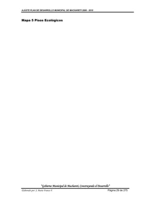 AJUSTE PLAN DE DESARROLLO MUNICIPAL DE MACHARETI 2006 - 2010




Mapa 5 Pisos Ecológicos




                    “Gobierno Municipal de Macharetí, Construyendo el Desarrollo”
Elaborado por: J. Mario Franco F.                                              Página 29 de 275
 