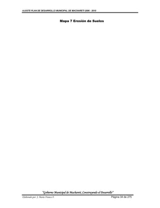 AJUSTE PLAN DE DESARROLLO MUNICIPAL DE MACHARETI 2006 - 2010




                                    Mapa 7 Erosión de Suelos




                    “Gobierno Municipal de Macharetí, Construyendo el Desarrollo”
Elaborado por: J. Mario Franco F.                                              Página 34 de 275
 