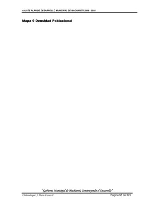 AJUSTE PLAN DE DESARROLLO MUNICIPAL DE MACHARETI 2006 - 2010




Mapa 9 Densidad Poblacional




                    “Gobierno Municipal de Macharetí, Construyendo el Desarrollo”
Elaborado por: J. Mario Franco F.                                              Página 55 de 275
 