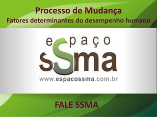 Processo de Mudança
Fatores determinantes do desempenho humano




              FALE SSMA
 