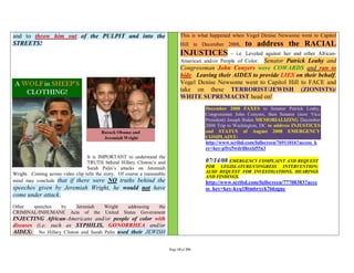 and to throw him out of the PULPIT and into the                                   This is what happened when Vogel Denise Newsome went to Capitol
STREETS!                                                                          Hill in December 2008,     to address the RACIAL
                                                                                  INJUSTICES          – i.e. Leveled against her and other African-
                                                                                  American and/or People of Color. Senator Patrick Leahy and
                                                                                  Congressman John Conyers were COWARDS and ran to
                                                                                  hide. Leaving their AIDES to provide LIES on their behalf.
                                                                                  Vogel Denise Newsome went to Capitol Hill to FACE and
                                                                                  take on these TERRORIST/JEWISH (ZIONISTS)/
                                                                                  WHITE SUPREMACIST head on!
                                                                                            December 2008 FAXES to Senator Patrick Leahy,
                                                                                            Congressman John Conyers, then Senator (now Vice
                                                                                            President) Joseph Biden MEMORIALIZING December
                                                                                            2008 Trip to Washington, DC to address INJUSTICES
                                                                                            and STATUS of August 2008 EMERGENCY
                                                                                            COMPLAINT:
                                                                                            http://www.scribd.com/fullscreen/76911016?access_k
                                                                                            ey=key-p5tx5wdrilhsxlz55n3
                                  It is IMPORTANT to understand the
                                  TRUTH behind Hillary Clinton’s and                        07/14/08 EMERGENCY COMPLAINT AND REQUEST
                                  Sarah Palin’s attacks on Jeremiah                         FOR LEGISLATURE/CONGRESS INTERVENTION;
                                                                                            ALSO REQUEST FOR INVESTIGATIONS, HEARINGS
Wright. Coming across video clip tells the story. Of course a reasonable
                                                                                            AND FINDINGS.
mind may conclude that if there were NO truths behind the                                   http://www.scribd.com/fullscreen/77708383?acce
speeches given by Jeremiah Wright, he would not have                                        ss_key=key-kyq18tm6rxyk766zguc
come under attack.
Other  speeches by  Jeremiah  Wright                  addressing  the
CRIMINAL/INHUMANE Acts of the United                States Government
INJECTING African-Americans and/or people of color with
diseases (i.e. such as SYPHILIS, GONORRHEA and/or
AIDES). No Hillary Clinton and Sarah Palin used their JEWISH

                                                                           Page 15 of 291
 