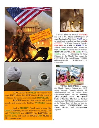 The United States of America used LIES
                  (i.e. such as 9/11 Attacks and “Weapons of
                  Mass Destruction”) to begin WARS and to
                  go into Countries as Iraq and Iran with ILL
                  INTENT. The United States of America
                  used LIES to MASK its HATRED for
                  Middle Eastern Leaders and Citizens and
                  their GREED to obtain these Countries’
                  RESOURCES: Oil, Gold, Lands, Jewels,
                  Monies, etc. - - Attempting to bring
                  Citizens in the Middle East under the
                  CONTROL of the United States’ “JEWISH
                  (Zionists)/WHITE         SUPREMACISTS”
                  Leadership.




                          THANK GOODNESS it appears
                  the Middle Eastern Citizens are NOW
                  seeing through President Obama, his
                  Administration and the United States
                  Legislature/Congress and are becoming
                  ANTI-OBAMA and/or ANTI-United
                  States of America! May they see that their
                  enemies may NOT be their neighbors but it
                  is the United States of America that has
                  been behind ENCOURAGING their
                  ENSLAVEMENT and OPPRESSIVE
                  Regimes!




Page 173 of 291
 
