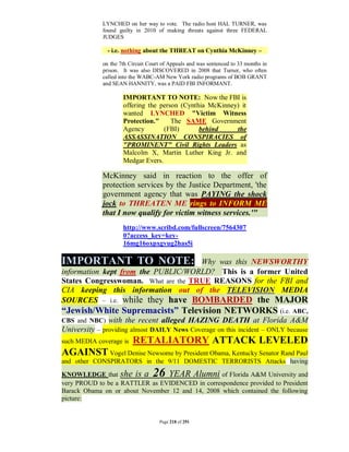 LYNCHED on her way to vote. The radio host HAL TURNER, was
             found guilty in 2010 of making threats against three FEDERAL
             JUDGES

               - i.e. nothing about the THREAT on Cynthia McKinney –

             on the 7th Circuit Court of Appeals and was sentenced to 33 months in
             prison. It was also DISCOVERED in 2008 that Turner, who often
             called into the WABC-AM New York radio programs of BOB GRANT
             and SEAN HANNITY, was a PAID FBI INFORMANT.

                     IMPORTANT TO NOTE: Now the FBI is
                     offering the person (Cynthia McKinney) it
                     wanted LYNCHED "Victim Witness
                     Protection."     The SAME Government
                     Agency        (FBI)       behind     the
                     ASSASSINATION CONSPIRACIES of
                     "PROMINENT" Civil Rights Leaders as
                     Malcolm X, Martin Luther King Jr. and
                     Medgar Evers.

             McKinney said in reaction to the offer of
             protection services by the Justice Department, 'the
             government agency that was PAYING the shock
             jock to THREATEN ME rings to INFORM ME
             that I now qualify for victim witness services.'"
                     http://www.scribd.com/fullscreen/7564307
                     0?access_key=key-
                     16mg16oxpxgvug2has5i

IMPORTANT TO NOTE:                   Why was this NEWSWORTHY
information kept from the PUBLIC/WORLD? This is a former United
States Congresswoman. What are the TRUE REASONS for the FBI and
CIA keeping this information out of the TELEVISION MEDIA
SOURCES – i.e. while they have BOMBARDED the MAJOR
“Jewish/White Supremacists” Television NETWORKS (i.e. ABC,
CBS and NBC) with the recent alleged HAZING DEATH at Florida A&M
University – providing almost DAILY News Coverage on this incident – ONLY because
such MEDIA coverage is   RETALIATORY ATTACK LEVELED
AGAINST Vogel Denise Newsome by President Obama, Kentucky Senator Rand Paul
and other CONSPIRATORS in the 9/11 DOMESTIC TERRORISTS Attacks having

KNOWLEDGE that she is a           26
                                 YEAR Alumni of Florida A&M University and
very PROUD to be a RATTLER as EVIDENCED in correspondence provided to President
Barack Obama on or about November 12 and 14, 2008 which contained the following
picture:


                                    Page 218 of 291
 