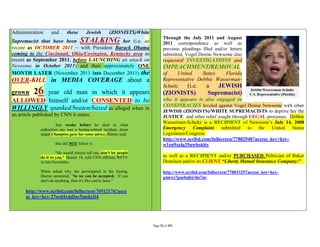 Administration      and      these      Jewish       (ZIONISTS)White
                                                                              Through the July 2011 and August
Supremacist that have been STALKING her (i.e. as                              2011 correspondence as well as
recent as OCTOBER 2011 – with President Barack Obama                          previous pleadings filed and/or letters
coming to the Cincinnati, Ohio/Covington, Kentucky area as                    submitted, Vogel Denise Newsome also
recent as September 2011, before LAUNCHING an attack on                       requested INVESTIGATIONS and
Newsome in October 2011) and then approximately ONE                           IMPEACHMENT/REMOVAL
MONTH LATER (November 2011 into December 2011) the                            of     United    States   Florida
OVER-KILL in MEDIA COVERAGE about a                                           Representative Debbie Wasserman-
                                                                              Schultz    (i.e.   a    JEWISH
grown 2     6
         year old man in which it appears                                     (ZIONISTS)            Supremacist)
ALLOWED himself and/or CONSENTED to be                                        who it appears is also engaged in
                                                                              CONSPIRACIES leveled against Vogel Denise Newsome with other
WILLINGLY spanked/beaten/hazed as alleged when in                             JEWISH (ZIONISTS)/WHITE SUPREMACISTS to deprive her the
an article published by CNN it states,                                        JUSTICE and other relief sought through LEGAL processes. Debbie
                                                                              Wasserman-Schultz is a RECIPIENT of Newsome’s July 14, 2008
                       Just weeks before he died in what
              authorities say was a hazing-related incident, drum             Emergency Complaint        submitted to     the   United States
              major Champion gave her some advice, Hunter said.               Legislature/Congress:
                                                                              http://www.scribd.com/fullscreen/77802940?access_key=key-
                      She did NOT follow it.                                  w1en9xelq35uwbokity
                       "He would always tell me, don't let people
              do it to you," Hunter 18, told CNN affiliate WFTV               as well as a RECIPIENT and/or PURCHASED Politician of Baker
              in late November.                                               Donelson and/or its CLIENT “Liberty Mutual Insurance Company:”

              When asked why she participated in the hazing,                  http://www.scribd.com/fullscreen/77803325?access_key=key-
              Hunter answered, "So we can be accepted. If you                 gmrox7guebqbjvho7uv
              don't do anything, then it's like you're lame."

      http://www.scribd.com/fullscreen/76912176?acce
      ss_key=key-27oed4xmfjoc5mskj3i4




                                                                       Page 22 of 291
 