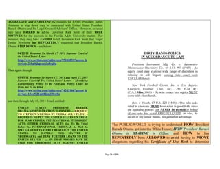 AGGRESSIVE and UNRELENTNG requests for FAMU President James
Ammons to step down may be associated with United States President
Barack Obama and his Legal Counsel/Advisers’ Office. However, as usual
may have FAILED to advise Governor Rick Scott of their TRUE
MOTIVES for the interests in the Florida A&M University matter. For
instance, they may have FAILED to tell Governor Rick Scott that Vogel
Denise Newsome has REPEATEDLY requested that President Barack
Obama STEP DOWN – see below:

       04/22/11 Response To March 17, 2011 Supreme Court of                                           DIRTY HANDS POLICY
       the United States’ Letter                                                                    IN ACCORDANCE TO LAW
       http://www.scribd.com/fullscreen/75183833?access_k
       ey=key-2cbpitjhgyqet3z8sq8q                                                            Precision Instrument Mfg. Co. v. Automotive
                                                                                          Maintenance Machinery Co., 65 S.Ct. 993 (1945) - An
Then again through                                                                        equity court may exercise wide range of discretion in
                                                                                          refusing to aid litigant coming into court with
       05/03/11 Response To March 17, 2011 and April 27, 2011                             UNCLEAN hands.
       Supreme Court Of The United States’ Letters – Identifying
       Extraordinary Writ(s) To Be Filed and Writ(s) Under All
                                                                                             New York Football Giants, Inc. v. Los Angeles
       Writs Act To Be Filed
                                                                                          Chargers Football Club, Inc., 291 F.2d 471
       http://www.scribd.com/fullscreen/74242166?access_k
                                                                                          (C.A.5.Miss.,1961) - He who comes into equity MUST
       ey=key-13uy5l21m8f2jm33bw0a
                                                                                          come with clean hands.
and then through July 23, 2011 Email entitled:
                                                                                              Bein v. Heath, 47 U.S. 228 (1848) - One who asks
       UNITED      STATES     PRESIDENT    BARACK                                         relief in chancery MUST have acted in good faith, since
       OBAMA/ADMINISTRATION/ LAWYERS – REQUEST                                            the equitable powers can NEVER be exerted in behalf
       TO STEP DOWN/RESIGN BY FRIDAY, JULY 29, 2011 –                                     of one who has acted FRAUDULENTLY, or who, by
       REQUESTS TO PUT THE UNITED STATES ON TRIAL                                         deceit or any unfair means, has gained an advantage.
       FOR WAR CRIMES; INTERNATIONAL TERRORIST
       ACTS; OTHER CRIMINAL ACTS (i.e. To Be Tried                              The PUBLIC/WORLD is trying to understand HOW President
       Before An INTERNATIONAL TRIBUNAL As Well As
       SPECIAL COURTS TO BE CREATED IN THE UNITED                               Barack Obama got into the White House; HOW President Barack
       STATES     TO  HANDLE     THIS  MATTER     IF                            Obama is STAYING in Office; and HOW he has
       NECESSARY); and DENY FURTHER LOANS TO THE                                REPEATEDLY been ALLOWED to avoid having to PROVE
       UNITED STATES – i.e. IN THAT MONIES MAY BE
       USED FOR TERRORIST ACTS AGAINST UNITED                                   allegations regarding his Certificate of Live Birth to determine


                                                                         Page 26 of 291
 
