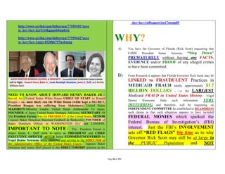 _key=key-1ul0xqpaw1m17snznp89
      http://www.scribd.com/fullscreen/77559101?acce
      ss_key=key-2cr5vt4kgqqo64sephvk

      http://www.scribd.com/fullscreen/77559442?acce
      ss_key=key-1ngov4528kb797uxbmug
                                                                              WHY?
                                                                                 A)     You have the Governor of Florida (Rick Scott) requesting that
                                                                                        FAMU     President  James    Ammons     “Step Down”
                                                                                        PREMATURELY without having any FACTS,
                                                                                        EVIDENCE and/or PROOF of any alleged crimes
                                                                                        to have been committed.

                                                                                 B)     From Research it appears that Florida Governor Rick Scott may be
                                                                                        LINKED to FRAUDULENT Practices in
                                                                                        MEDICAID FRAUD totally approximately $1.7
                                                                                        BILLION DOLLARS – i.e. the LARGEST
NEED TO KNOW ABOUT HOWARD HENRY BAKER JR –                                              Medicaid FRAUD in United States History.                  Vogel
Served As: United States White House CHIEF OF STAFF to Ronald
Reagan – i.e. most likely ran the White House (while kept a SECRET,
                                                                                        Denise    Newsome     finds    such    information  VERY
President Reagan was suffering from Alzheimer); United States                           DISTURBING and therefore, will be requesting an
MAJORITY/Minority Leader; United States Ambassador To Japan;                            INDEPENDENT COMMITTEE be established to READDRESS
FOUNDER of Japan United States Strategic Advisory; SECRETARY Of                         such claims in that such allegation appears to have included
The Freedom Forum; Ran for PRESIDENT of the United States; SENIOR                       FEDERAL MONIES which sparked the
Counsel Baker Donelson Bearman Caldwell & Berkowitz; FOUNDER of
Baker Donelson Offices in WASHINGTON D.C and LONDON.                                    Federal Bureau of Investigation’s (FBI)
IMPORTANT TO NOTE:                            The Freedom Forum is                      interest. Just the FBI’s INVOLVEMENT
where James C. Duff went to serve as PRESIDENT and CHIEF                                sets off “RED FLAGS” big time as to why
EXECUTIVE OFFICER AFTER being EXPOSED/UNCOVERED by                                      Governor Rick Scott may still be at large in
Vogel Denise Newsome while HIDING and serving as the DIRECTOR of
the Administrative Office of the United States Courts. Appears Baker                    the PUBLIC Population           and NOT
Donelson had James Duff placed in this DIRECTORSHIP position as the


                                                                       Page 30 of 291
 