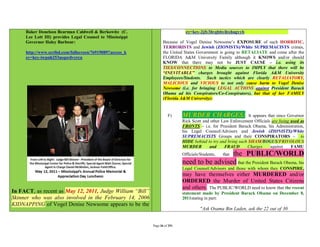 Baker Donelson Bearman Caldwell & Berkowitz (C.                          ey=key-2jfy3hvgbbyibxhugyyb
     Lee Lott III) provides Legal Counsel to Mississippi
     Governor Haley Barbour:                                      Because of Vogel Denise Newsome’s EXPOSURE of such HORRIFIC,
                                                                  TERRORISTS and Jewish (ZIONISTS)/White SUPREMACISTS crimes,
     http://www.scribd.com/fullscreen/76919089?access_k           the United States Government is going to RETALIATE and come after the
     ey=key-iwpnh253asqsrdvcrcu                                   FLORIDA A&M University Family although it KNOWS and/or should
                                                                  KNOW that there may not be JUST CAUSE – i.e. using its
                                                                  TIES/CONNECTIONS to Media sources to IMPLY that there will be
                                                                  “INEVITABLE” charges brought against Florida A&M University
                                                                  Employees/Students. Such tactics which are clearly RETALIATORY,
                                                                  MALICIOUS and VICIOUS to not only cause harm to Vogel Denise
                                                                  Newsome (i.e. for bringing LEGAL ACTIONS against President Barack
                                                                  Obama ad his Conspirators/Co-Conspirators), but that of her FAMILY
                                                                  (Florida A&M University):


                                                                     F)     MURDER CHARGES:                   It appears that since Governor
                                                                            Rick Scott and other Law Enforcement Officials are being used as
                                                                            FRONTS – i.e. for President Barack Obama, his Administration,
                                                                            his Legal Counsel/Advisers and Jewish (ZIONISTS)/White
                                                                            SUPREMACISTS Groups and their CONSPIRATORS – to
                                                                            HIDE behind to try and bring such SHAM/BOGUS/FRIVOLOUS
                                                                            MURDER        and     FRAUD      Charges       against   FAMU
                                                                                             the PUBLIC/WORLD
                                                                            Officials/Students,   that
                                                                            need to be advised that the President Barack Obama, his
                                                                            Legal Counsel/Advisors and those with whom they CONSPIRE,
                                                                            may have themselves either MURDERED and/or
                                                                            ORDERED the Murder of United States Citizens
                                                                            and others. The PUBLIC/WORLD need to know that the recent
In FACT, as recent as May 12, 2011, Judge William “Bill”                    statement made by President Barack Obama on December 8,
Skinner who was also involved in the February 14, 2006                      2011stating in part:
KIDNAPPING of Vogel Denise Newsome appears to be the
                                                                                      "Ask Osama Bin Laden, ask the 22 out of 30


                                                           Page 36 of 291
 