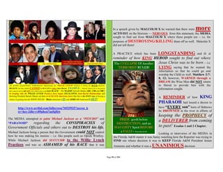 In a speech given by MALCOLM X he warned that there were       more
                                                                               ACTIVIST on the Horizon - - NERVOUS from this statement, the MEDIA
                                                                               sought to find out from MALCOLM X where these people are – i.e. for
                                                                               purposes of DESTROYING/KILLING them off as well. Malcolm X
                                                                               did not tell them!

                                                                               A PRACTICE which has been         LONGSTANDING     is a         and
                                                                               reminder of how KING HEROD sought to find out where
                                                                                                      Jesus Christ was to be born – i.e.
                                                                                                      LYING saying that he wanted the
                                                                                                                  information so that he could go and
                                                                                                                  worship the Child as well. Matthew 2:7-
                                                                                                                  8, 12; however, WARNED through a
                                                                                                                  DREAM the Wise Men did NOT return
                                                                                                                  to Herod to provide him with the
                                                                                                                  information sought.

                                                                                                                  A   REMINDER          of how   KING
                                                                                                                  PHARAOH            had issued a decree to
       http://www.scribd.com/fullscreen/76925925?access_k                                                         have “EVERY son” born of Hebrews
       ey=key-2dkvvy89phou7ua5g0jw                                                                                be DROWNED in the river in efforts of
                                                                                                                  keeping the PROPHECY of
The MEDIA attempted to paint Michael Jackson as a “PSYCHO” and
“PARANOID”      regarding      the     CONSPIRACIES         of
                                                                                                                  a DELIVERER from coming
Government Officials and others out to DESTROY his life.                                                          to past! Exodus 1 and 2 Chapter.
Michael Jackson being a person that the Government could NOT control                                              Looking at interviews of the MEDIA in
how he was making his monies – i.e. like people such as Oprah Winfrey.          the Florida A&M matter it was funny watching how the Reporter was trying to
While Michael Jackson did SUCCUMB to the Willie Lynch                           FIND out whose decision it was to KEEP Florida A&M President James
Practices and was so ASHAMED of his RACE that it was                            Ammons and whether it was a   UNANIMOUS decision.

                                                                         Page 55 of 291
 