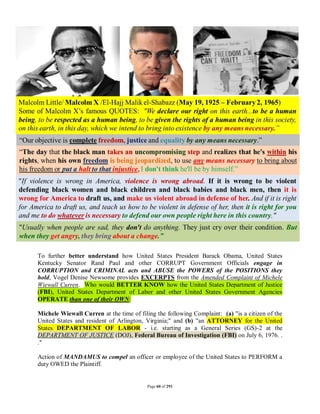 To further better understand how United States President Barack Obama, United States
Kentucky Senator Rand Paul and other CORRUPT Government Officials engage in
CORRUPTION and CRIMINAL acts and ABUSE the POWERS of the POSITIONS they
hold, Vogel Denise Newsome provides EXCERPTS from the Amended Complaint of Michele
Wiewall Curren. Who would BETTER KNOW how the United States Department of Justice
(FBI), United States Department of Labor and other United States Government Agencies
OPERATE than one of their OWN:

Michele Wiewall Curren at the time of filing the following Complaint: (a) "is a citizen of the
United States and resident of Arlington, Virginia;" and (b) "an ATTORNEY for the United
States DEPARTMENT OF LABOR - i.e. starting as a General Series (GS)-2 at the
DEPARTMENT OF JUSTICE (DOJ), Federal Bureau of Investigation (FBI) on July 6, 1976. .
."

Action of MANDAMUS to compel an officer or employee of the United States to PERFORM a
duty OWED the Plaintiff.


                                          Page 60 of 291
 