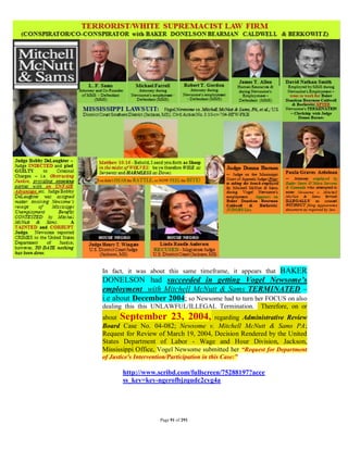 BAKER
In fact, it was about this same timeframe, it appears that
DONELSON had succeeded in getting Vogel Newsome’s
employment with Mitchell McNutt & Sams TERMINATED –
i.e about December 2004; so Newsome had to turn her FOCUS on also
dealing this this UNLAWFUL/ILLEGAL Termination.       Therefore, on or
about September 23, 2004, regarding Administrative Review
Board Case No. 04-082; Newsome v. Mitchell McNutt & Sams PA;
Request for Review of March 19, 2004, Decision Rendered by the United
States Department of Labor - Wage and Hour Division, Jackson,
Mississippi Office, Vogel Newsome submitted her “Request for Department
of Justice's Intervention/Participation in this Case:”

       http://www.scribd.com/fullscreen/75288197?acce
       ss_key=key-ngerofbjzqudc2cyg4a




                    Page 91 of 291
 