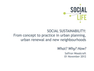 SOCIAL SUSTAINABILITY:
From concept to practice in urban planning,
    urban renewal and new neighbourhoods

                         What? Why? How?
                              Saffron Woodcraft
                              01 November 2012
 