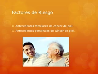 Factores de Riesgo
 Antecedentes familiares de cáncer de piel.
 Antecedentes personales de cáncer de piel.
 