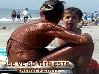 ¿SE VE BONITO ESTE
BRONCEADO?
 