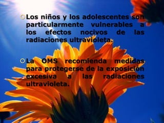 Los niños y los adolescentes son
particularmente vulnerables a
los efectos nocivos de las
radiaciones ultravioleta.
La OMS recomienda medidas
para protegerse de la exposición
excesiva a las radiaciones
ultravioleta.
 