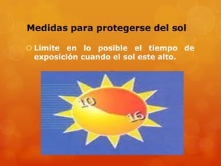 Medidas para protegerse del sol
 Limite en lo posible el tiempo de
exposición cuando el sol este alto.
 