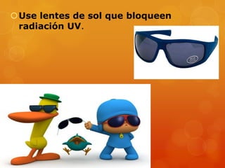Use lentes de sol que bloqueen
radiación UV.
 