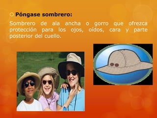  Póngase sombrero:
Sombrero de ala ancha o gorro que ofrezca
protección para los ojos, oídos, cara y parte
posterior del cuello.
 