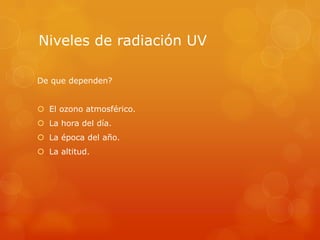 Niveles de radiación UV
De que dependen?
 El ozono atmosférico.
 La hora del día.
 La época del año.
 La altitud.
 