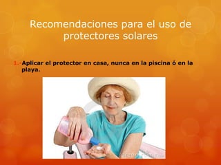 Recomendaciones para el uso de
protectores solares
1.-Aplicar el protector en casa, nunca en la piscina ó en la
playa.
 