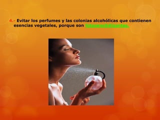 4.- Evitar los perfumes y las colonias alcohólicas que contienen
esencias vegetales, porque son fotosensibilizantes.
 
