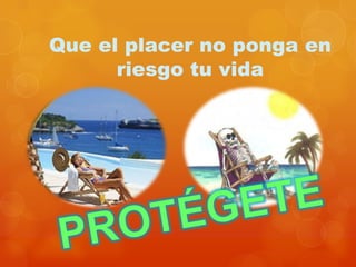 Que el placer no ponga en
riesgo tu vida
 
