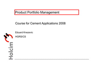 Product Portfolio Management
Course for Cement Applications 2008
Eduard Knezevic
HGRS/CS
 