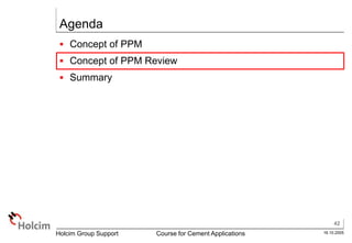 42
16.10.2005
Holcim Group Support Course for Cement Applications
Agenda
 Concept of PPM
 Concept of PPM Review
 Summary
 