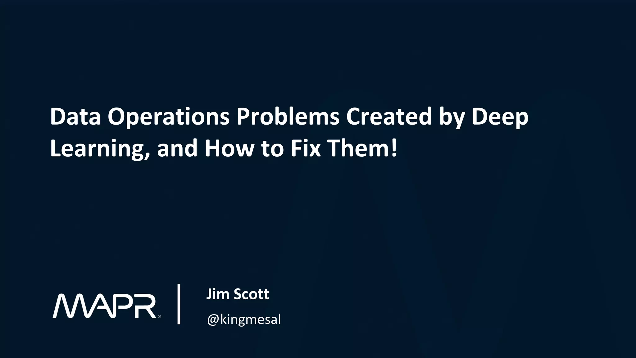 Data Operations Problems Created by Deep
Learning, and How to Fix Them!
Jim Scott
@kingmesal
 