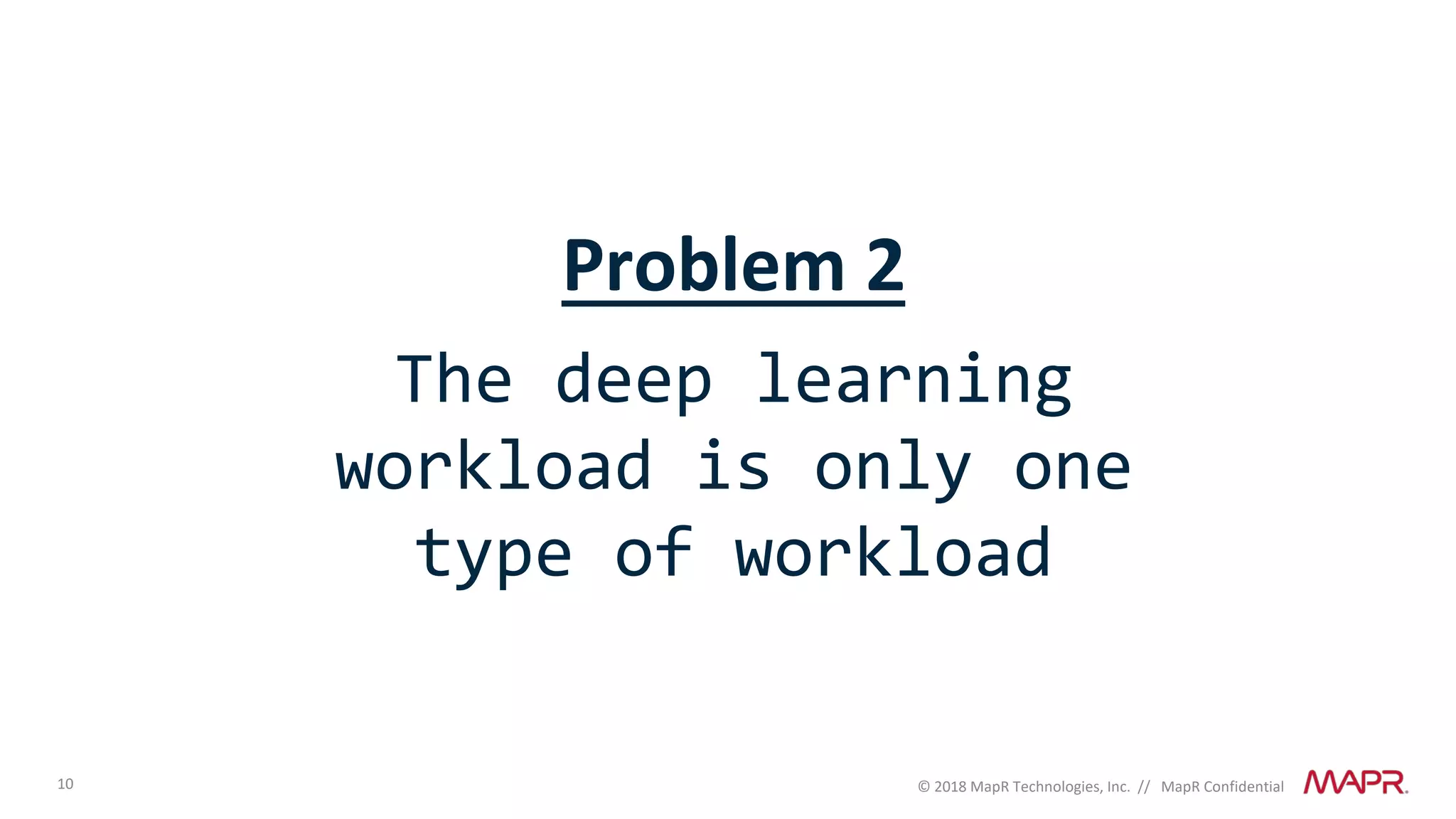 10 © 2018 MapR Technologies, Inc. // MapR Confidential
Problem 2
The deep learning
workload is only one
type of workload
 