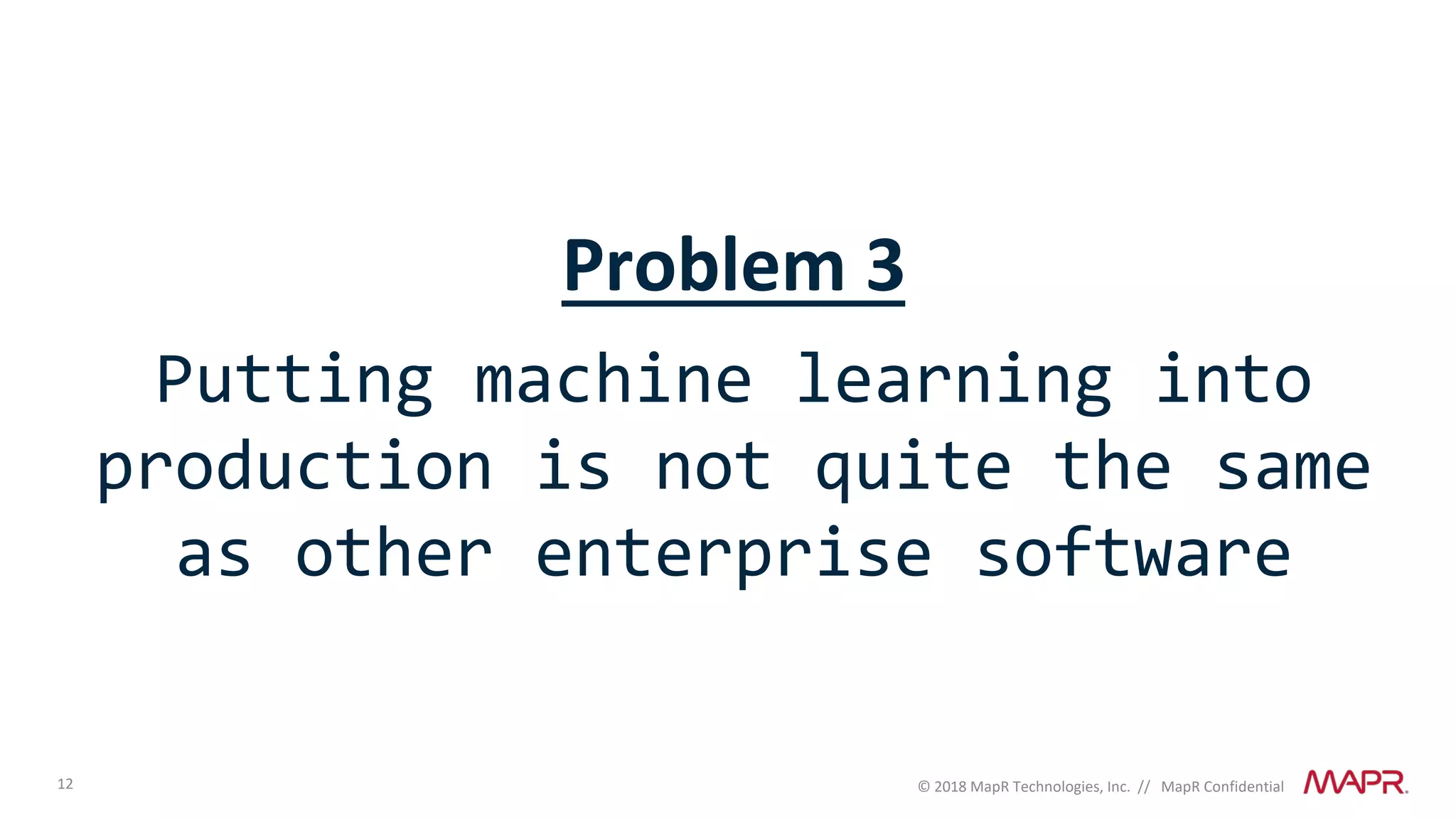 12 © 2018 MapR Technologies, Inc. // MapR Confidential
Problem 3
Putting machine learning into
production is not quite the same
as other enterprise software
 