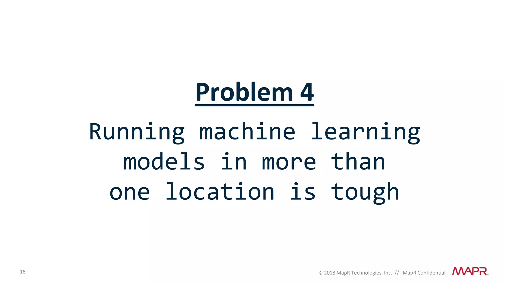 16 © 2018 MapR Technologies, Inc. // MapR Confidential
Problem 4
Running machine learning
models in more than
one location is tough
 