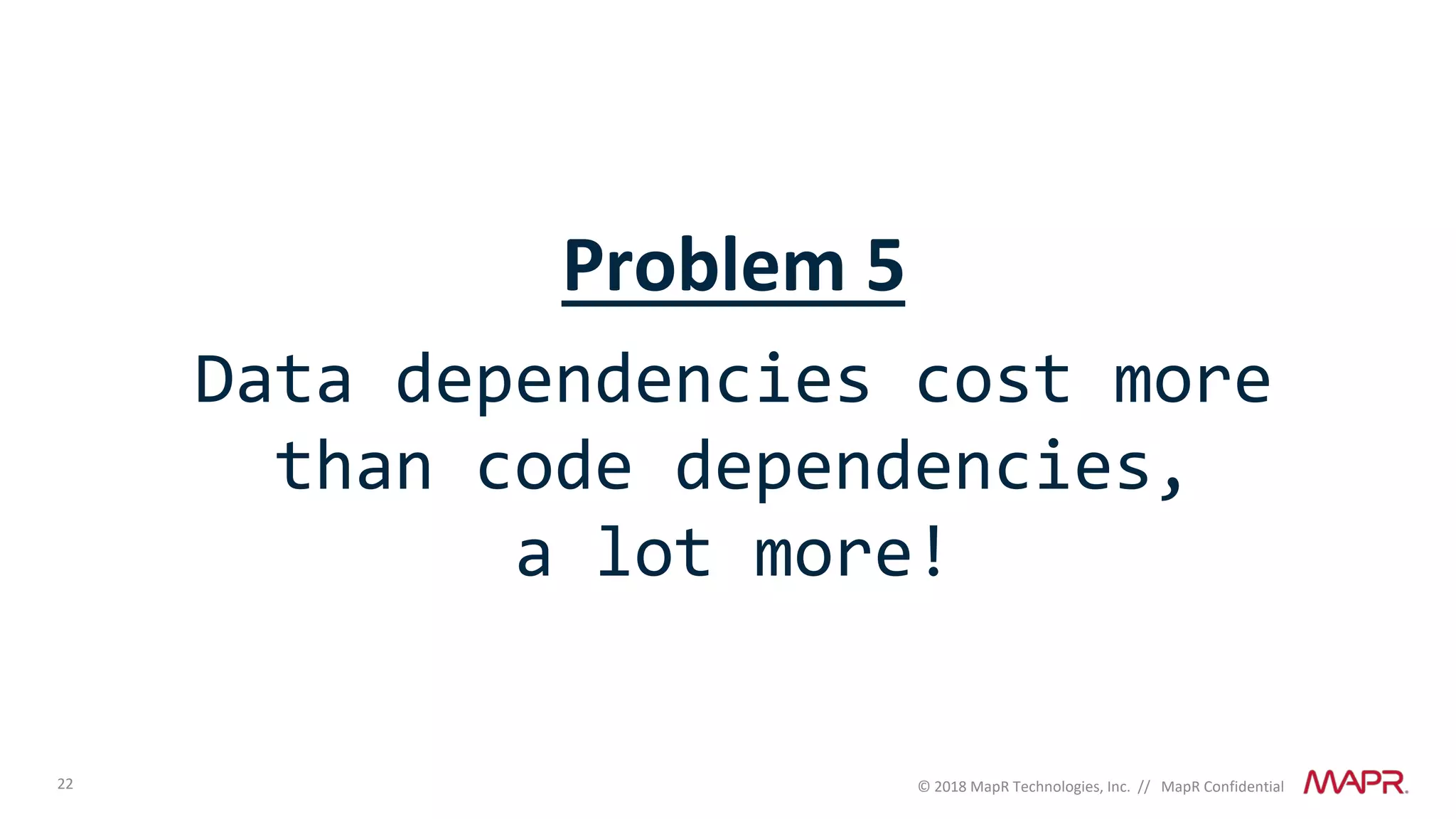 22 © 2018 MapR Technologies, Inc. // MapR Confidential
Problem 5
Data dependencies cost more
than code dependencies,
a lot more!
 