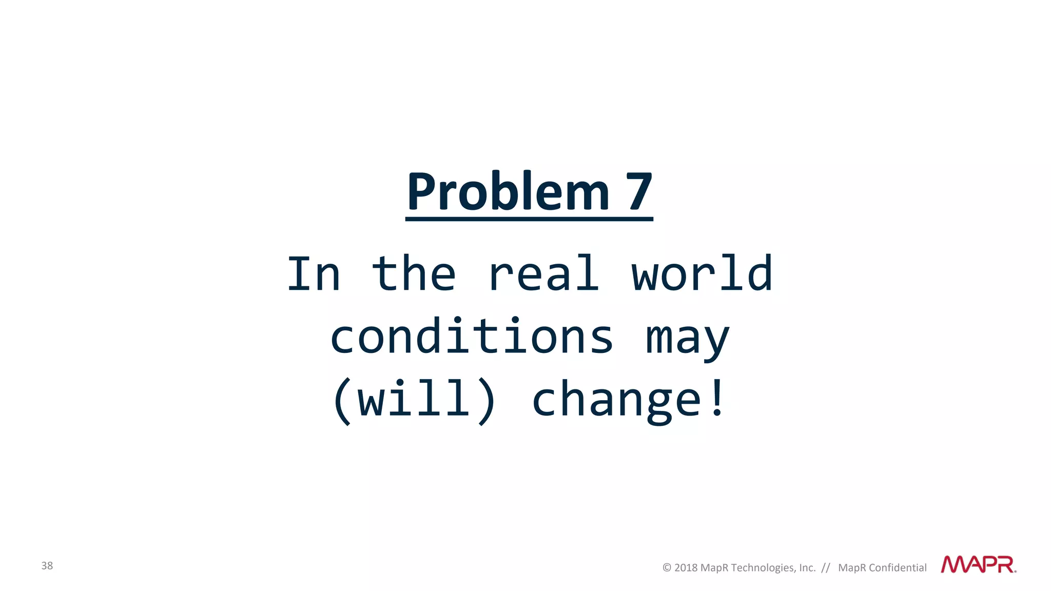 38 © 2018 MapR Technologies, Inc. // MapR Confidential
Problem 7
In the real world
conditions may
(will) change!
 