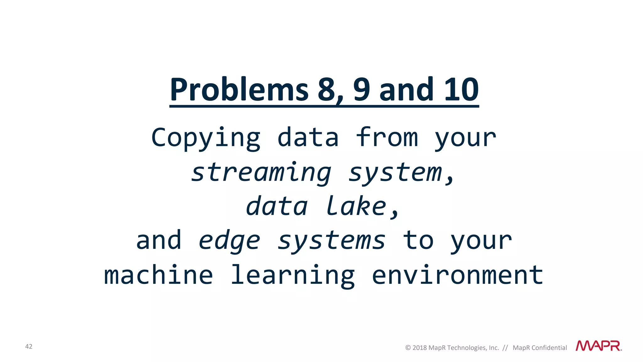 42 © 2018 MapR Technologies, Inc. // MapR Confidential
Problems 8, 9 and 10
Copying data from your
streaming system,
data lake,
and edge systems to your
machine learning environment
 