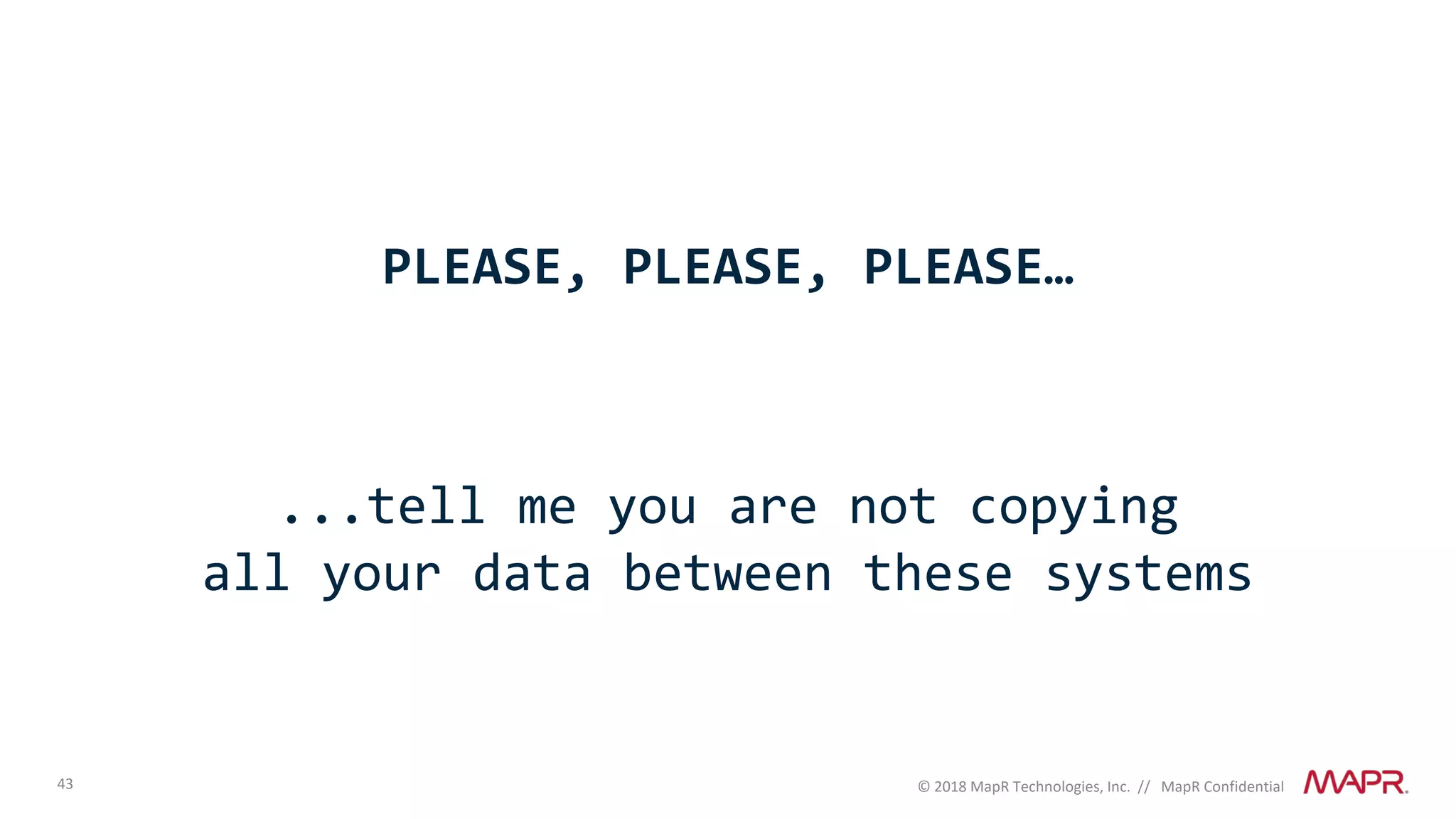 43 © 2018 MapR Technologies, Inc. // MapR Confidential
PLEASE, PLEASE, PLEASE…
...tell me you are not copying
all your data between these systems
 