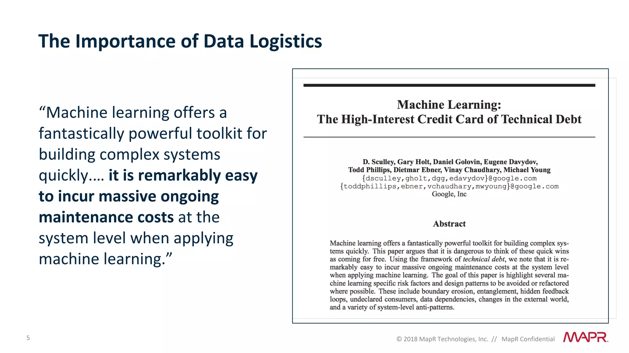 5 © 2018 MapR Technologies, Inc. // MapR Confidential
“Machine learning offers a
fantastically powerful toolkit for
building complex systems
quickly.… it is remarkably easy
to incur massive ongoing
maintenance costs at the
system level when applying
machine learning.”
The Importance of Data Logistics
 