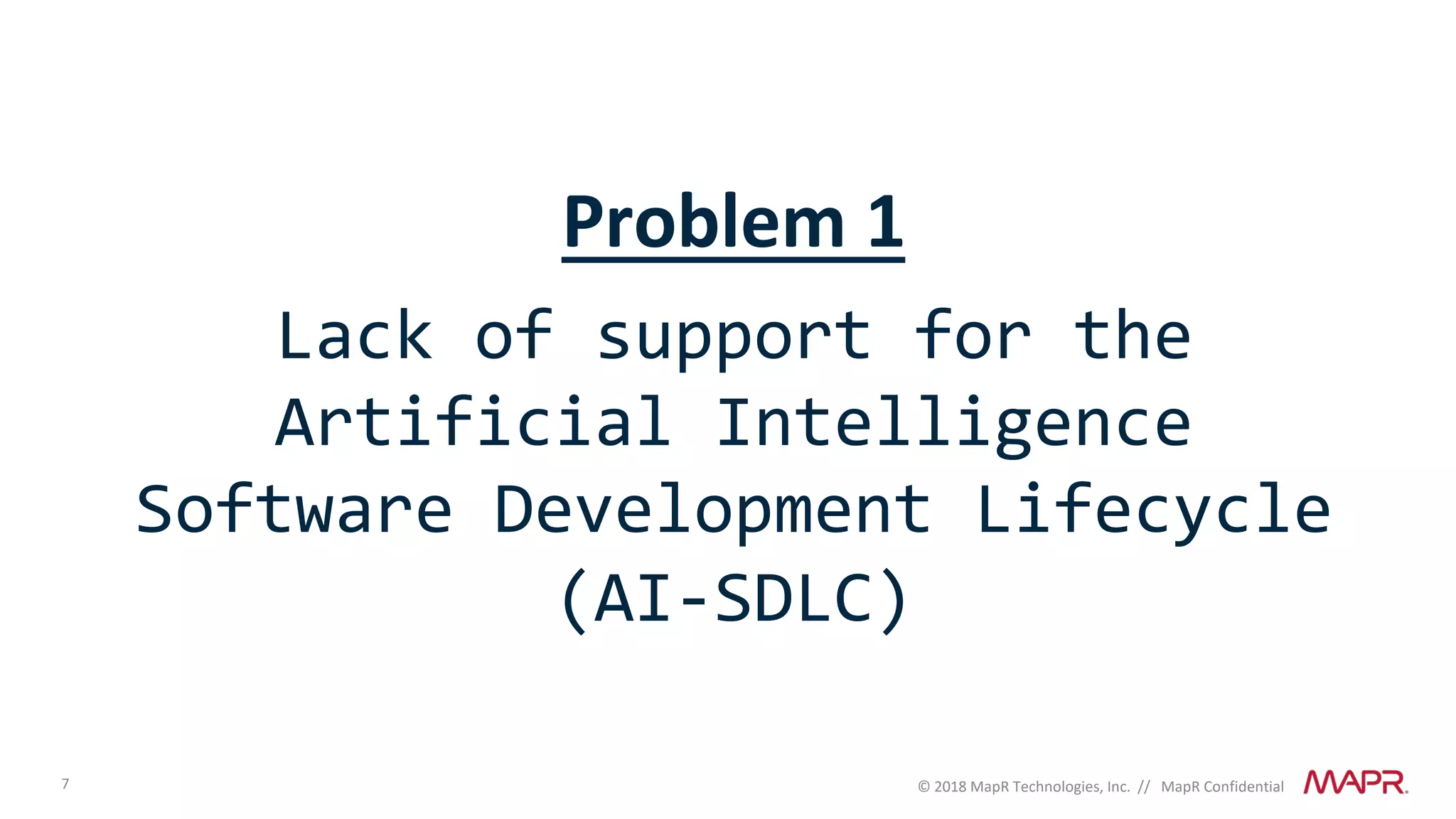 7 © 2018 MapR Technologies, Inc. // MapR Confidential
Problem 1
Lack of support for the
Artificial Intelligence
Software Development Lifecycle
(AI-SDLC)
 