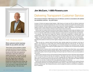 ©2014 1to1 Media. All rights protected and reserved. 1to1 Media is a division of Peppers & Rogers Group.
A pioneer of Internet and telephone-based retailing, 1-800-Flowers.com founder and CEO Jim McCann transformed
his flower shop into an international enterprise with more than 35 million customers and inspired other business owners
to follow his example.  McCann’s ability to find new ways to improve the customer experience —he was one of the first
retailers to offer an online ordering service and have a digital presence—helped 1-800-Flowers.com gain attention in a
crowded industry. And the company continues to look for ways to improve its services.
McCann says the company recently launched an internal blog for employees to submit ideas and feedback on how
to improve the company’s offerings or processes. McCann declined to elaborate on which ideas the company has act-
ed on, but noted that 1-800-Flowers.com already responds to customer input on arrangement ideas and collections.
For example, 1-800-Flowers.com’s Happy Hour collection, which offers arrangements in oversized martini- and
margarita-shaped vases, were customer inspired and is one of the best-selling product lines in the company’s floral
category. The company also responds to customer complaints through the contact center, email, and social media.
Keeping up with customer interactions on Facebook, Twitter, and other social media sites has been challenging,
especially when people lob criticisms and other negative messages at the company on these public platforms, McCann
notes.
“When you get into a customer service environment where, basically people who are annoyed or who have an
agenda…can eviscerate you in social media, some uninformed people might look at that and say, ‘Oh, they have a
terrible problem,’ McCann says. “The big challenge for us is to have the strength of our convictions to say, ‘We made
a decision to be transparent even though we’re getting clipped, and our competitors are not, because they are playing
by a different set of rules.”
When asked which customer-centric business leader inspires him, McCann chose Steve Squeri, group president
of global corporate services at American Express. McCann says he admires Squeri for his “almost maniacal focus on
improving the quality of service through technology and having the right set of metrics to know you are successful on
your journey.”
McCann said he was also struck by a former American Express employee who told him that Squeri wants employees
to think of American Express as their best work experience. “That doesn’t mean that it will be your highest achieve-
ment…but even if you go on to work at five or six other companies after that, Squeri tries to make sure employees
reflect back on American Express as the best place they worked,” McCann says. “My brother and I chatted a lot about
that, here in our own shop, to make sure that we are approaching things in the same way.”  
McCann says customers and employees urged McCann to be transparent in its interactions with customers because
it demonstrates authenticity and will ultimately benefit the brand. Doing so, “takes some courage and I’m telling you, I
did waver,” McCann says. “But I followed their advice, and we’ve stayed the course to a commitment of transparency.
But it’s challenging.”
Delivering Transparent Customer Service
2014 Customer Champion 1-800-Flowers.com’s Jim McCann commits to conversations with satisfied
and dissatisfied customers. —By Judith Aquino
Jim McCann, 1-800-Flowers.com
THE TRAILBLAZER
What customer-centric business
leader do you admire and why?
“Steve Squeri, group president of global
corporate services at American Express.
He wants employees to think of American
Express as their best work experience.
That doesn’t mean that it will be your
highest achievement…but even if you go
on to work at five or six other companies
after that, Squeri tries to make sure
employees reflect back on American
Express as the best place they worked. My
brother and I chatted a lot about that, here
in our own shop, to make sure that we are
approaching things in the same way.”  
10 WWW.1TO1MEDIA.COM/2014CHAMPS
 