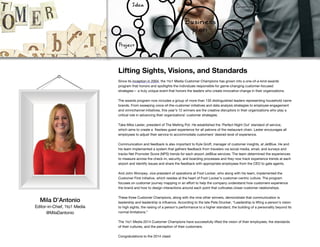 Since its inception in 2004, the 1to1 Media Customer Champions has grown into a one-of-a-kind awards
program that honors and spotlights the individuals responsible for game-changing customer-focused
strategies— a truly unique event that honors the leaders who create innovative change in their organizations.
The awards program now includes a group of more than 130 distinguished leaders representing household name
brands. From sweeping voice-of-the-customer initiatives and data analysis strategies to employee engagement
and omnichannel initiatives, this year’s 12 winners are the creative disruptors in their organizations who play a
critical role in advancing their organizations’ customer strategies.
Take Mike Lester, president of The Melting Pot. He established the ‘Perfect Night Out’ standard of service,
which aims to create a flawless guest experience for all patrons of the restaurant chain. Lester encourages all
employees to adjust their service to accommodate customers’ desired level of experience.
Communication and feedback is also important to Kyle Groff, manager of customer insights, at JetBlue. He and
his team implemented a system that gathers feedback from travelers via social media, email, and surveys and
tracks Net Promoter Score (NPS) trends for each airport JetBlue services. The team determined the experiences
to measure across the check-in, security, and boarding processes and they now track experience trends at each
airport and identify issues and share the feedback with appropriate employees from the CEO to gate agents.
And John Wompey, vice president of operations at Foot Locker, who along with his team, implemented the
Customer First initiative, which resides at the heart of Foot Locker’s customer-centric culture. The program
focuses on customer journey mapping in an effort to help the company understand how customers experience
the brand and how to design interactions around each point that cultivates closer customer relationships.
These three Customer Champions, along with the nine other winners, demonstrate that communication is
leadership and leadership is influence. According to the late Pete Drucker, “Leadership is lifting a person’s vision
to high sights, the raising of a person’s performance to a higher standard, the building of a personality beyond its
normal limitations.”
The 1to1 Media 2014 Customer Champions have successfully lifted the vision of their employees, the standards
of their cultures, and the perception of their customers.
Congratulations to the 2014 class!
Lifting Sights, Visions, and Standards
Mila D’Antonio
Editor-in-Chief, 1to1 Media
@MilaDantonio
 
