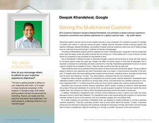 ©2014 1to1 Media. All rights protected and reserved. 1to1 Media is a division of Peppers & Rogers Group.
Delivering excellent customer service across multiple channels is a key component of a company’s success. For Google,
a company with millions of customers across the globe, meeting customer demands includes numerous linguistic and
logistical challenges. Deepak Khandelwal, vice president of global customer experience, plays a key role in helping Google
serve its customers at any time through a multitude of channels and languages.
“Providing a differentiated, positive customer experience is critical,” Khandelwal says. “Especially in the technology field
where there are always newer and better products that are coming out, I firmly believe that it is one of the key success
factors for companies to stay successful for long periods of time.”
One of Khandelwal’s initiatives focused on expanding Google’s customer service beyond an online self-help channel
to live phone support nearly four years ago. Google now offers live phone support in more than 40 languages. And in
response to demands from advertisers and other customers for more help, Khandelwal spearheaded the launch of phone
support in English that is available 24 hours, 7 days per week, as well as live help via video chat.
These initiatives would not be possible without the support of senior executives and frontline agents. The key to getting
people to adhere to your objectives and vision, Khandelwal notes, is to impart a “cross-functional ownership” of the proj-
ects. “In Google’s lingo, that means getting people onboard across products, marketing, finance, and sales and then tying
that into senior level objectives,” he says. “You need people to understand that this is an important goal.”
Google also offers recognition programs for employees who provide a great customer experience. Khandelwal’s team
celebrates excellent customer interactions by pinning notes, photos, and testimonials from satisfied customers on “Cus-
tomer Happiness Walls” in 12 offices around the world, and via an internal website with customer quotes and stories.
Khandelwal also introduced monthly customer satisfaction (CSAT) awards, including an award for online specialists
who achieve 100 percent satisfaction for an entire month, as well as special recognition for those who receive this award
multiple times. And whenever he visits an office, Khandelwal personally presents the awards to employees.
In addition, Khandelwal’s management team conducts monthly employee surveys, in-person town halls, and online
discussion forums to solicit team feedback. The management team is also experimenting with programs to improve team
members’ abilities to focus on the customer, such as a meditation program and more flexible shifts.
All of these programs and processes, Khandelwal notes, are designed to enable employees to provide a seamless
customer experience. “They [the customers] shouldn’t have to know what’s behind the scenes,” he says. “Customers
should just know that they’re interacting with somebody at Google and that person will take care of them, and even though
there’re millions of people who might be contacting us in one way or another, that person is the most important.”
Serving the Multichannel Customer
2014 Customer Champion Google’s Deepak Khandelwal, vice president of global customer experience,
champions convenience and positive experiences for a global customer base. —By Judith Aquino
Deepak Khandelwal, Google
THE GREAT
CONNECTOR
How do you encourage others
to adhere to your customer
experience objectives?
“The key to getting people to adhere to
your objectives and vision, is to impart
a ‘cross-functional ownership’ of the
projects. In Google’s lingo, that means
getting people onboard across products,
marketing, finance, and sales and then
tying that into senior level objectives. You
need people to understand that this is an
important goal.”
6 WWW.1TO1MEDIA.COM/2014CHAMPS
 