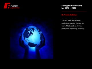 42 Digital Predictions  for 2010 – 2019 By Freddie McMahon  This is a collection of digital predictions covering the next ten years. The threads of all these predictions are already underway.  