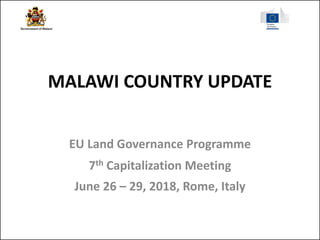 MALAWI COUNTRY UPDATE
EU Land Governance Programme
7th Capitalization Meeting
June 26 – 29, 2018, Rome, Italy
 