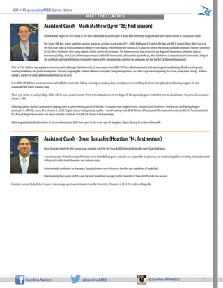 9Javelina Nation @JavelinaMBB @JavelinaAthletics
2014-15 @JavelinaMBB Game Notes
Assistant Coach - Mark Mathew (Lynn‘06; first season)
Mark Mathew begins his first season as the men’s basketball assistant coach atTexas A&M University-Kingsville and sixth season overall as an assistant coach.
The Spring Hill, Kan. native spent the previous year as an assistant coach under 2013-14 NJCAA RegionVI Coach of theYear and KBCA Junior College Men’s Coach of
theYear Jesse Shaw at Pratt Community College in Pratt, Kansas. Pratt finished the season 22-13, good for third in the Kansas Jayhawk Community College Conference
(KJCCC)West Conference after being tabbed to finish sixth in the preseason.The Beavers earned four victories in the RegionVITournament, defeating Labette
Community College, then East Conference powerhouse Coffeyville Community College in the quarterfinals,West Conference champion Seward Community College in
the semifinals and rival Hutchinson Community College in the championship, clinching the automatic bid into the NJCAA NationalTournament.
Prior to Pratt, Mathew was a graduate assistant coach at Georgia State University for two seasons from 2008-10.There, Mathew assisted with planning and coordinating official recruiting visits,
scouting breakdown and player development. Focusing on giving the student-athletes a“complete”collegiate experience, he took a huge role in improving the team’s grade point average. Mathew
earned a master’s in sports administration from GSU in 2010.
From 2006-08, Mathew was an assistant coach at Butler Community College, focusing on scouting, player development and instilling the team’s strength and conditioning program. He also
coordinated the team’s summer camp.
A two-year starter at Cowley College (2002-04), he was a pivotal member of the team that advanced to the Region IV Championship game for the first time in school history. He earned his associate’s
degree in 2004.
Following Cowley, Mathew continued his playing career at Lynn University, an NCAA Division II institution that competes in the Sunshine State Conference. Mathew and the Fighting Knights
dominated in 2004-05, going 29-6 en route to an SSC Regular Season Championship and No. 1 overall ranking in the NCAA Division IITournament.The team went on to win the SSCTournament and
NCAA South RegionTournament and advanced to the semifinals of the NCAA Division II Championships.
Mathew graduated with a bachelor’s of science in business in 2006 from Lynn. He has a two-year old daughter, Blayne Ainsley. He resides in Kingsville.
Assistant Coach - Omar Gonzalez (Houston‘14; first season)
Omar Gonzalez enters his first season as an assistant coach for theTexas A&M University-Kingsville men’s basketball team.
As head manager of the University of Houston men’s basketball program, Gonzalez was responsible for planning and coordinating official recruiting visits and assisted
with practice drills, travel itineraries and summer camps.
An intramurals coordinator for four years, Gonzalez trained new referees on the rules and regulations of basketball.
Prior to joining the Cougars staff, he was the men’s basketball manager for the University ofTexas at El Paso for two seasons.
Gonzalez received his bachelor’s degree in kinesiology-sports administration from the University of Houston in 2014. He resides in Kingsville.
MEET THE COACHES
 